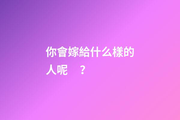 你會嫁給什么樣的人呢？